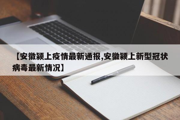 【安徽颍上疫情最新通报,安徽颍上新型冠状病毒最新情况】