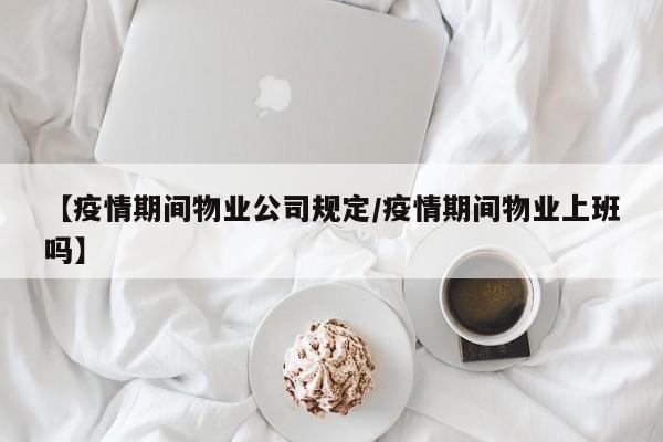 【疫情期间物业公司规定／疫情期间物业上班吗】