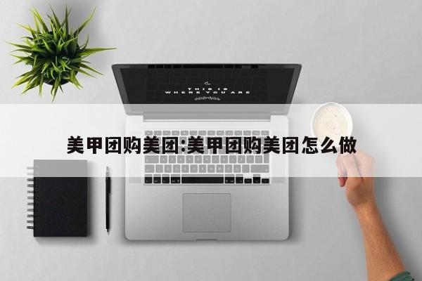 美甲团购美团：美甲团购美团怎么做