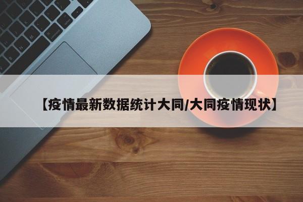 【疫情最新数据统计大同／大同疫情现状】