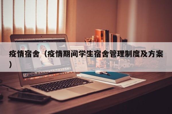 疫情宿舍（疫情期间学生宿舍管理制度及方案）