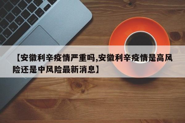 【安徽利辛疫情严重吗,安徽利辛疫情是高风险还是中风险最新消息】