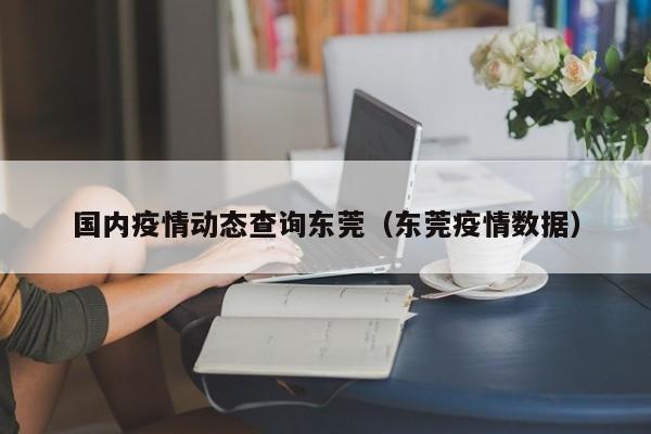 国内疫情动态查询东莞（东莞疫情数据）