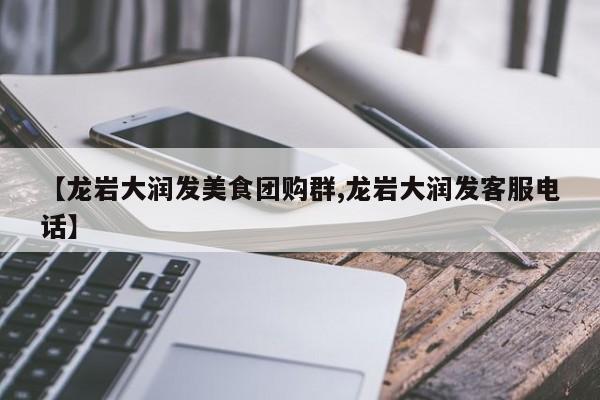 【龙岩大润发美食团购群,龙岩大润发客服电话】