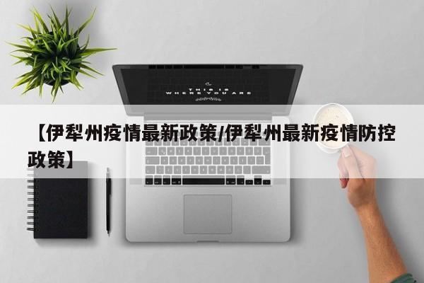 【伊犁州疫情最新政策／伊犁州最新疫情防控政策】