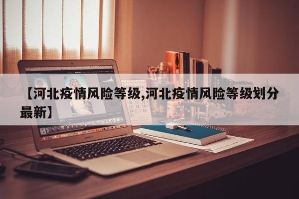 【河北疫情风险等级,河北疫情风险等级划分最新】