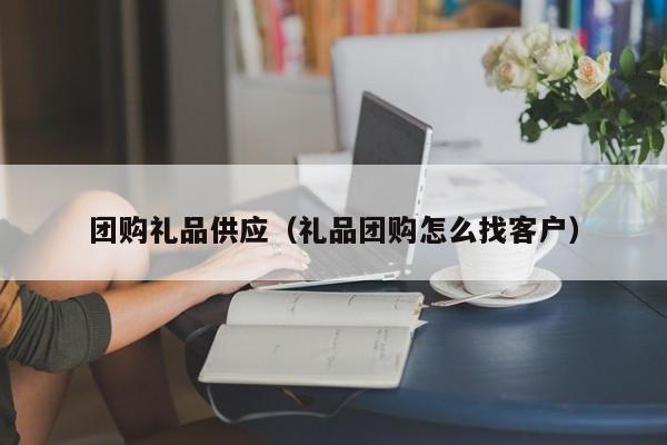 团购礼品供应（礼品团购怎么找客户）