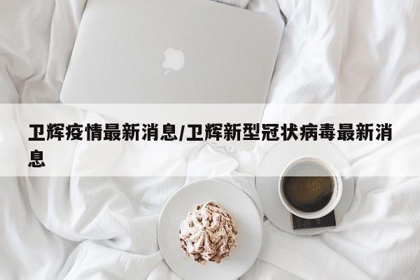 卫辉疫情最新消息／卫辉新型冠状病毒最新消息