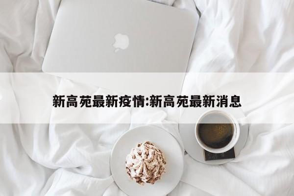新高苑最新疫情：新高苑最新消息