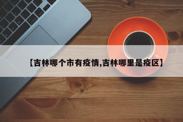 【吉林哪个市有疫情,吉林哪里是疫区】