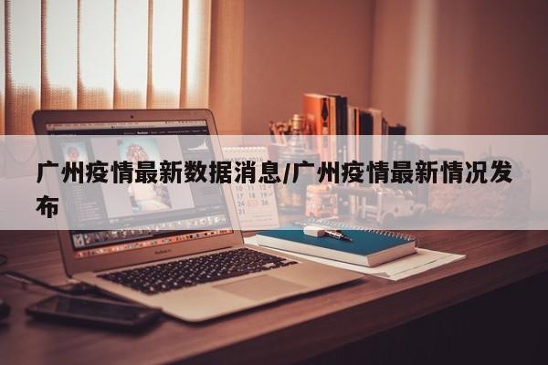 广州疫情最新数据消息／广州疫情最新情况发布