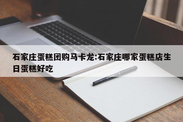 石家庄蛋糕团购马卡龙：石家庄哪家蛋糕店生日蛋糕好吃