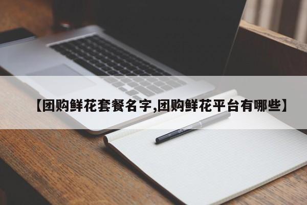 【团购鲜花套餐名字,团购鲜花平台有哪些】