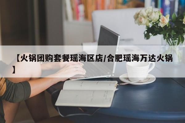 【火锅团购套餐瑶海区店／合肥瑶海万达火锅】