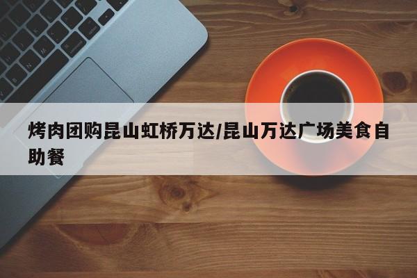 烤肉团购昆山虹桥万达／昆山万达广场美食自助餐