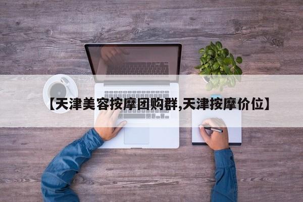 【天津美容按摩团购群,天津按摩价位】