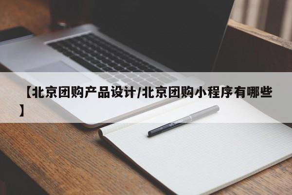 【北京团购产品设计／北京团购小程序有哪些】