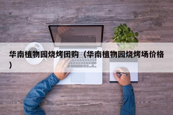 华南植物园烧烤团购（华南植物园烧烤场价格）