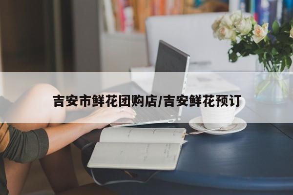 吉安市鲜花团购店／吉安鲜花预订