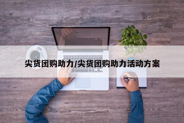 尖货团购助力／尖货团购助力活动方案