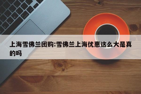 上海雪佛兰团购：雪佛兰上海优惠这么大是真的吗