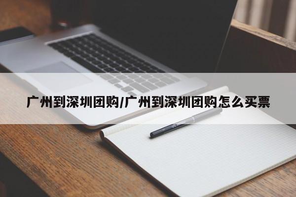广州到深圳团购／广州到深圳团购怎么买票