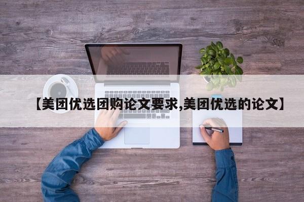 【美团优选团购论文要求,美团优选的论文】